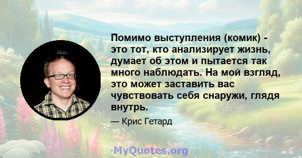 Помимо выступления (комик) - это тот, кто анализирует жизнь, думает об этом и пытается так много наблюдать. На мой взгляд, это может заставить вас чувствовать себя снаружи, глядя внутрь.