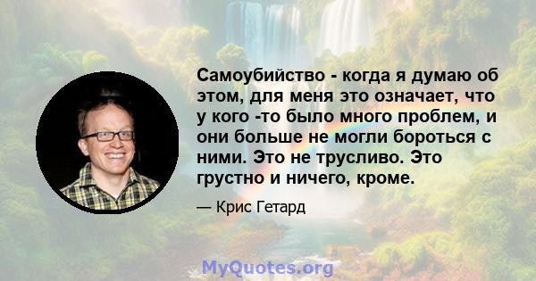 Самоубийство - когда я думаю об этом, для меня это означает, что у кого -то было много проблем, и они больше не могли бороться с ними. Это не трусливо. Это грустно и ничего, кроме.