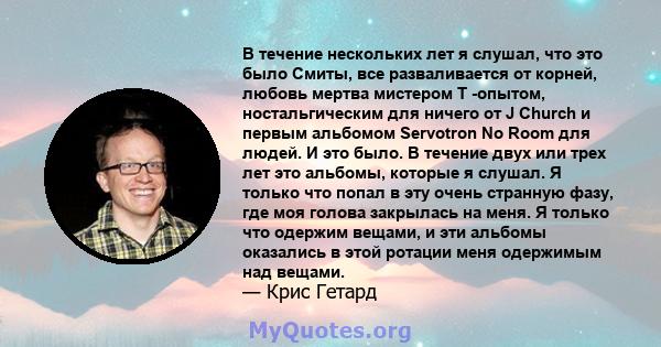 В течение нескольких лет я слушал, что это было Смиты, все разваливается от корней, любовь мертва мистером Т -опытом, ностальгическим для ничего от J Church и первым альбомом Servotron No Room для людей. И это было. В