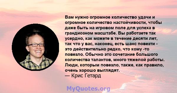 Вам нужно огромное количество удачи и огромное количество настойчивости, чтобы даже быть на игровом поле для успеха в грандиозном масштабе. Вы работаете так усердно, как можете в течение десяти лет, так что у вас,