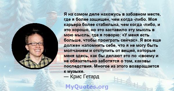 Я на самом деле нахожусь в забавном месте, где я более защищен, чем когда -либо. Моя карьера более стабильна, чем когда -либо, и это хорошо, но это заставило эту мысль в мою мысль, где я говорю: «У меня есть больше,