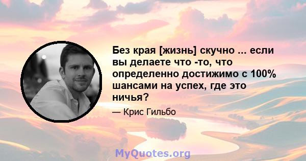 Без края [жизнь] скучно ... если вы делаете что -то, что определенно достижимо с 100% шансами на успех, где это ничья?