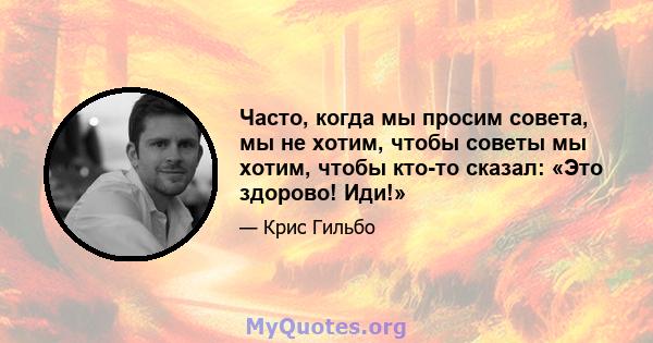 Часто, когда мы просим совета, мы не хотим, чтобы советы мы хотим, чтобы кто-то сказал: «Это здорово! Иди!»