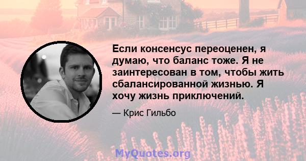 Если консенсус переоценен, я думаю, что баланс тоже. Я не заинтересован в том, чтобы жить сбалансированной жизнью. Я хочу жизнь приключений.