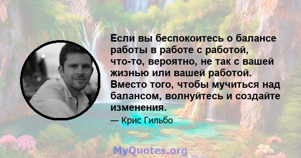 Если вы беспокоитесь о балансе работы в работе с работой, что-то, вероятно, не так с вашей жизнью или вашей работой. Вместо того, чтобы мучиться над балансом, волнуйтесь и создайте изменения.