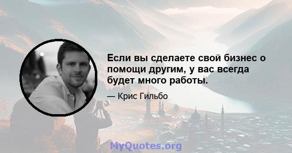 Если вы сделаете свой бизнес о помощи другим, у вас всегда будет много работы.