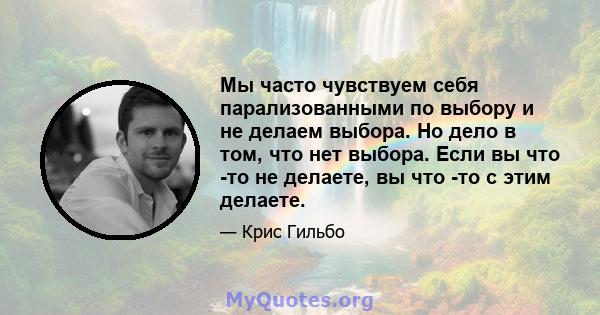 Мы часто чувствуем себя парализованными по выбору и не делаем выбора. Но дело в том, что нет выбора. Если вы что -то не делаете, вы что -то с этим делаете.