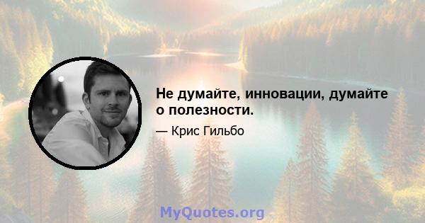 Не думайте, инновации, думайте о полезности.