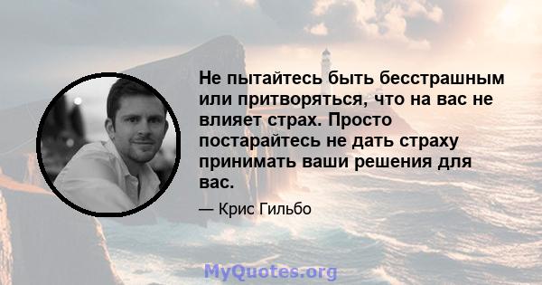 Не пытайтесь быть бесстрашным или притворяться, что на вас не влияет страх. Просто постарайтесь не дать страху принимать ваши решения для вас.