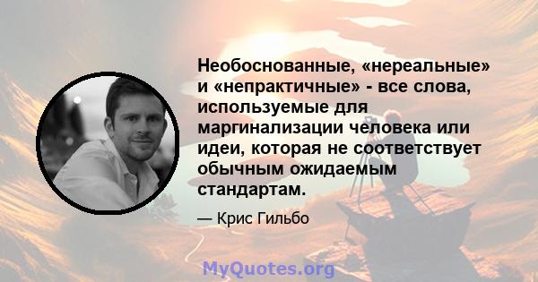 Необоснованные, «нереальные» и «непрактичные» - все слова, используемые для маргинализации человека или идеи, которая не соответствует обычным ожидаемым стандартам.