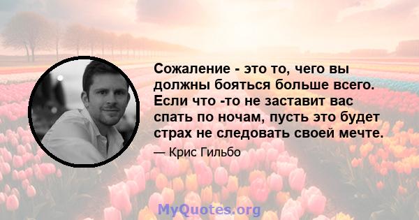 Сожаление - это то, чего вы должны бояться больше всего. Если что -то не заставит вас спать по ночам, пусть это будет страх не следовать своей мечте.