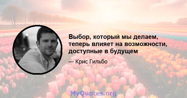 Выбор, который мы делаем, теперь влияет на возможности, доступные в будущем