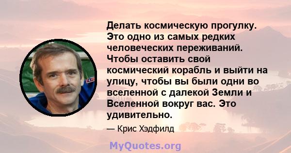 Делать космическую прогулку. Это одно из самых редких человеческих переживаний. Чтобы оставить свой космический корабль и выйти на улицу, чтобы вы были одни во вселенной с далекой Земли и Вселенной вокруг вас. Это