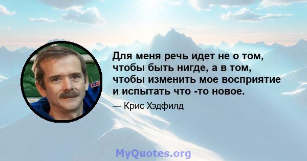 Для меня речь идет не о том, чтобы быть нигде, а в том, чтобы изменить мое восприятие и испытать что -то новое.