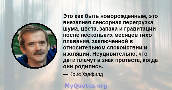 Это как быть новорожденным, это внезапная сенсорная перегрузка шума, цвета, запаха и гравитации после нескольких месяцев тихо плавания, заключенной в относительном спокойствии и изоляции. Неудивительно, что дети плачут