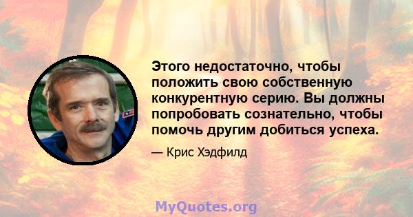 Этого недостаточно, чтобы положить свою собственную конкурентную серию. Вы должны попробовать сознательно, чтобы помочь другим добиться успеха.