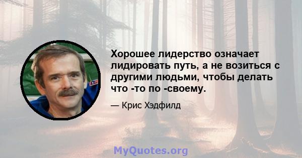 Хорошее лидерство означает лидировать путь, а не возиться с другими людьми, чтобы делать что -то по -своему.