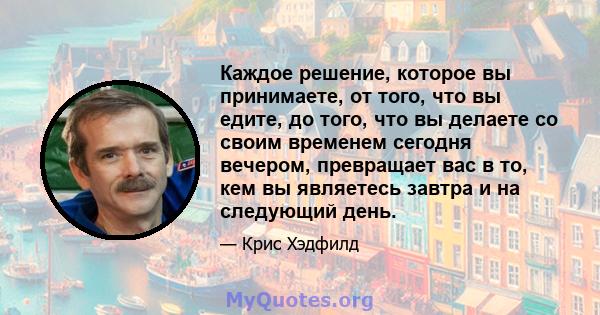 Каждое решение, которое вы принимаете, от того, что вы едите, до того, что вы делаете со своим временем сегодня вечером, превращает вас в то, кем вы являетесь завтра и на следующий день.