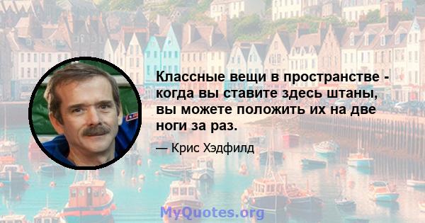 Классные вещи в пространстве - когда вы ставите здесь штаны, вы можете положить их на две ноги за раз.