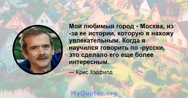 Мой любимый город - Москва, из -за ее истории, которую я нахожу увлекательным. Когда я научился говорить по -русски, это сделало его еще более интересным.