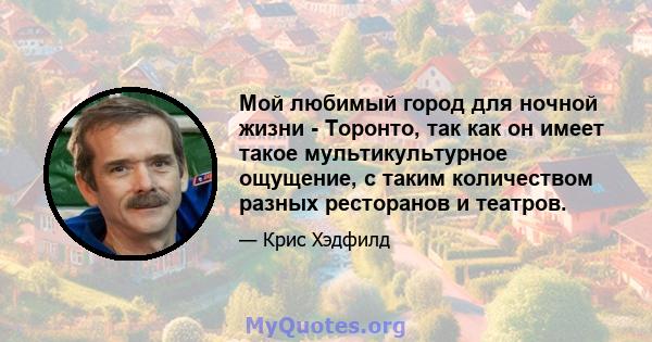 Мой любимый город для ночной жизни - Торонто, так как он имеет такое мультикультурное ощущение, с таким количеством разных ресторанов и театров.