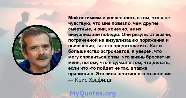 Мой оптимизм и уверенность в том, что я не чувствую, что мне повезло, чем другие смертные, и они, конечно, не из визуализации победы. Они результат жизни, потраченной на визуализацию поражения и выяснения, как его