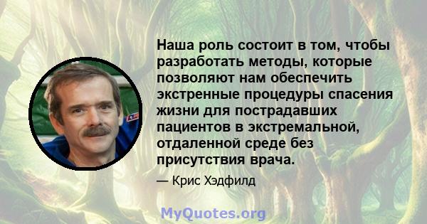 Наша роль состоит в том, чтобы разработать методы, которые позволяют нам обеспечить экстренные процедуры спасения жизни для пострадавших пациентов в экстремальной, отдаленной среде без присутствия врача.