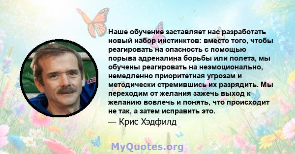 Наше обучение заставляет нас разработать новый набор инстинктов: вместо того, чтобы реагировать на опасность с помощью порыва адреналина борьбы или полета, мы обучены реагировать на неэмоционально, немедленно