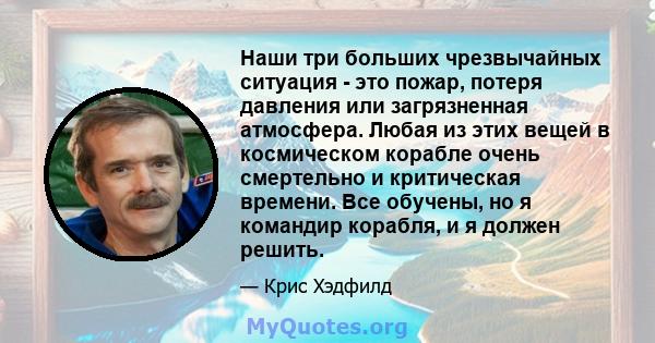 Наши три больших чрезвычайных ситуация - это пожар, потеря давления или загрязненная атмосфера. Любая из этих вещей в космическом корабле очень смертельно и критическая времени. Все обучены, но я командир корабля, и я