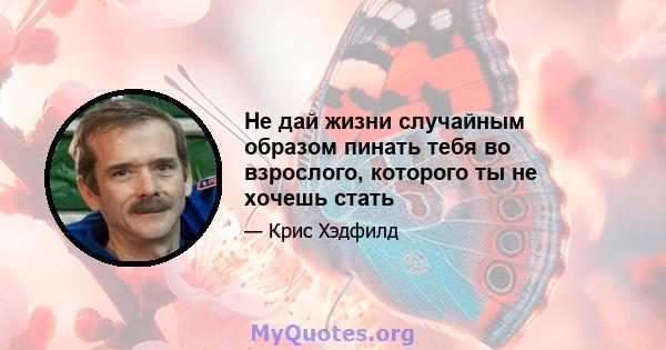 Не дай жизни случайным образом пинать тебя во взрослого, которого ты не хочешь стать