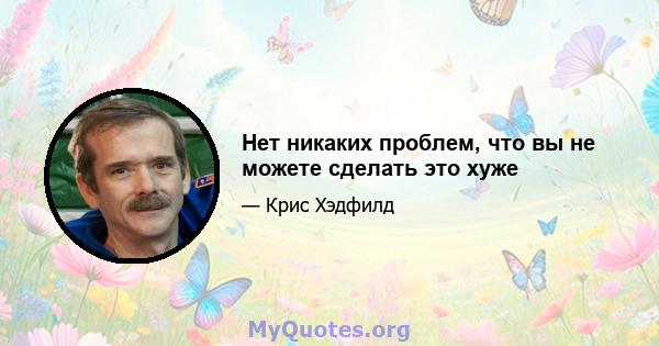 Нет никаких проблем, что вы не можете сделать это хуже