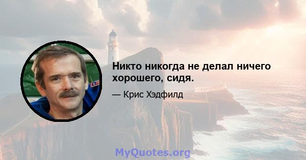 Никто никогда не делал ничего хорошего, сидя.