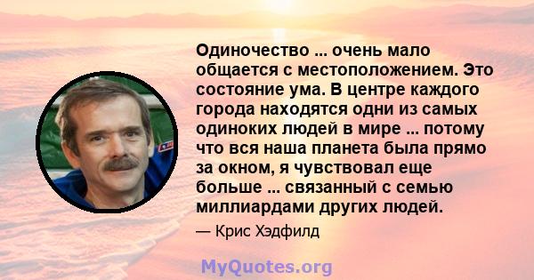 Одиночество ... очень мало общается с местоположением. Это состояние ума. В центре каждого города находятся одни из самых одиноких людей в мире ... потому что вся наша планета была прямо за окном, я чувствовал еще