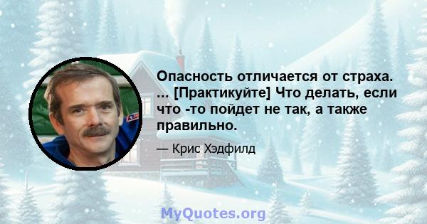 Опасность отличается от страха. ... [Практикуйте] Что делать, если что -то пойдет не так, а также правильно.