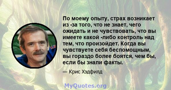 По моему опыту, страх возникает из -за того, что не знает, чего ожидать и не чувствовать, что вы имеете какой -либо контроль над тем, что произойдет. Когда вы чувствуете себя беспомощным, вы гораздо более боятся, чем