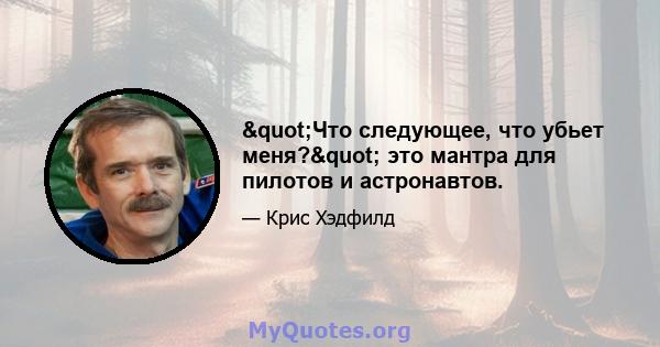 "Что следующее, что убьет меня?" это мантра для пилотов и астронавтов.