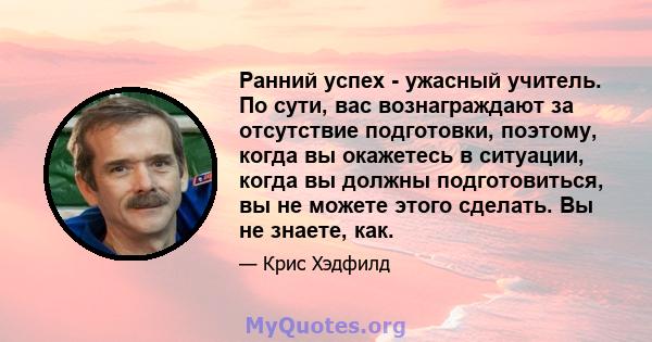 Ранний успех - ужасный учитель. По сути, вас вознаграждают за отсутствие подготовки, поэтому, когда вы окажетесь в ситуации, когда вы должны подготовиться, вы не можете этого сделать. Вы не знаете, как.