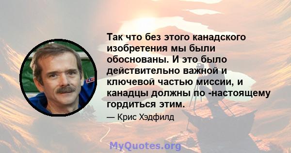 Так что без этого канадского изобретения мы были обоснованы. И это было действительно важной и ключевой частью миссии, и канадцы должны по -настоящему гордиться этим.