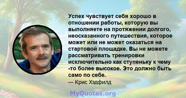 Успех чувствует себя хорошо в отношении работы, которую вы выполняете на протяжении долгого, неосказанного путешествия, которое может или не может оказаться на стартовой площадке. Вы не можете рассматривать тренировки