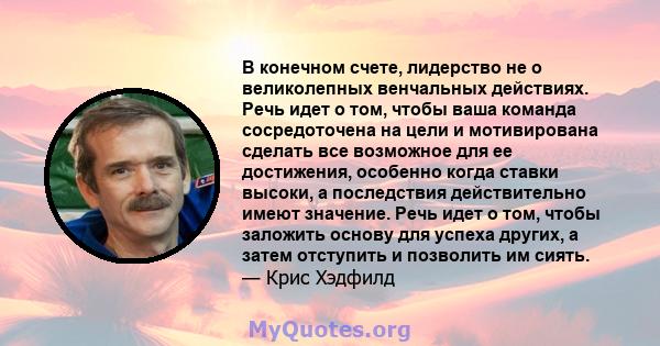 В конечном счете, лидерство не о великолепных венчальных действиях. Речь идет о том, чтобы ваша команда сосредоточена на цели и мотивирована сделать все возможное для ее достижения, особенно когда ставки высоки, а