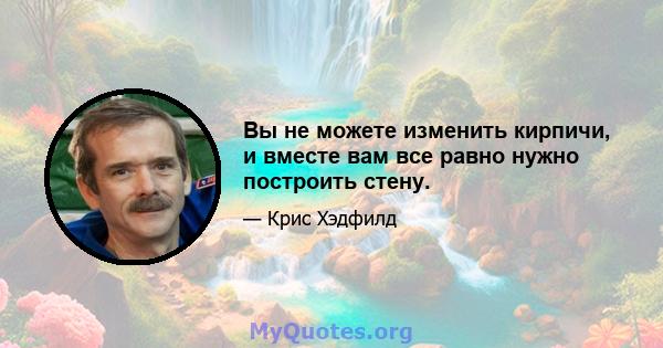 Вы не можете изменить кирпичи, и вместе вам все равно нужно построить стену.