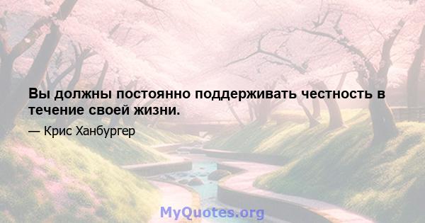 Вы должны постоянно поддерживать честность в течение своей жизни.