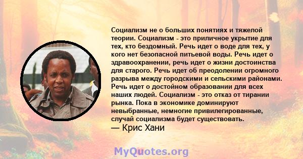 Социализм не о больших понятиях и тяжелой теории. Социализм - это приличное укрытие для тех, кто бездомный. Речь идет о воде для тех, у кого нет безопасной питьевой воды. Речь идет о здравоохранении, речь идет о жизни