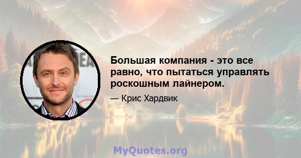 Большая компания - это все равно, что пытаться управлять роскошным лайнером.