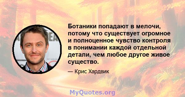 Ботаники попадают в мелочи, потому что существует огромное и полноценное чувство контроля в понимании каждой отдельной детали, чем любое другое живое существо.