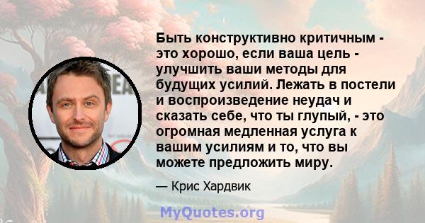 Быть конструктивно критичным - это хорошо, если ваша цель - улучшить ваши методы для будущих усилий. Лежать в постели и воспроизведение неудач и сказать себе, что ты глупый, - это огромная медленная услуга к вашим