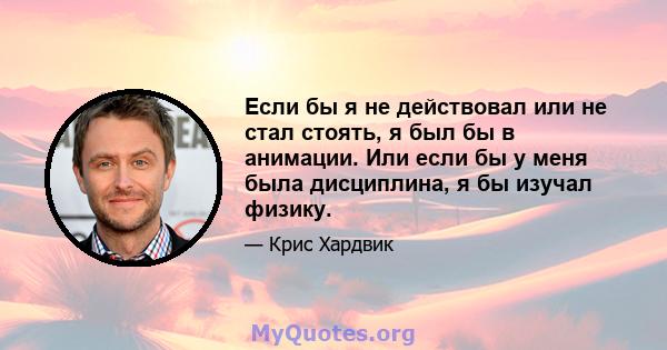 Если бы я не действовал или не стал стоять, я был бы в анимации. Или если бы у меня была дисциплина, я бы изучал физику.