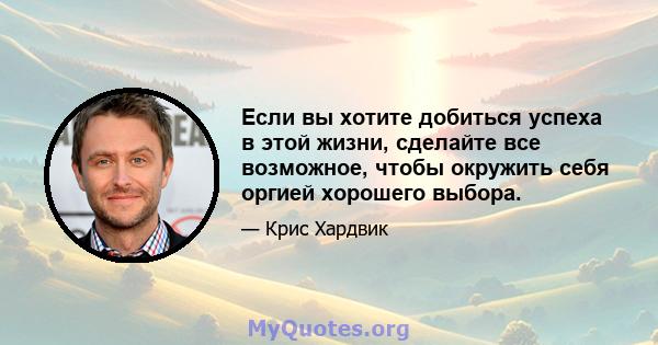 Если вы хотите добиться успеха в этой жизни, сделайте все возможное, чтобы окружить себя оргией хорошего выбора.