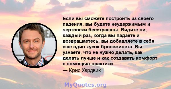 Если вы сможете построить из своего падения, вы будете неудержимым и чертовски бесстрашны. Видите ли, каждый раз, когда вы падаете и возвращаетесь, вы добавляете в себя еще один кусок бронежилета. Вы узнаете, что не