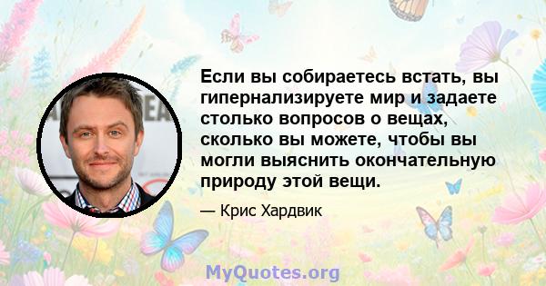 Если вы собираетесь встать, вы гипернализируете мир и задаете столько вопросов о вещах, сколько вы можете, чтобы вы могли выяснить окончательную природу этой вещи.